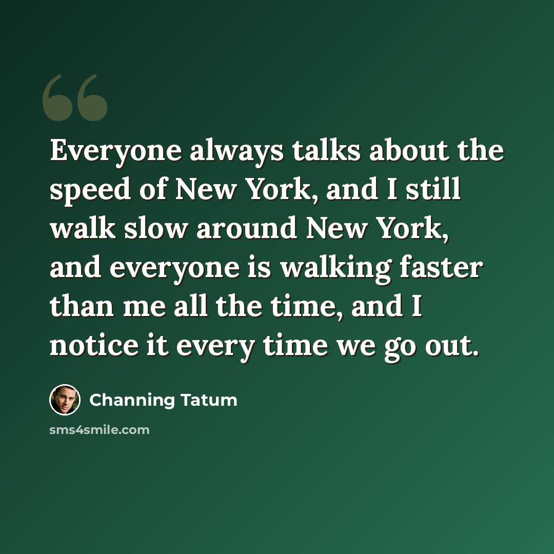 “Everyone always talks about the speed of New York, and I still walk slow around New York, and everyone is walking faster than me all the time, and I notice it every time we go out.” quote by Channing Tatum