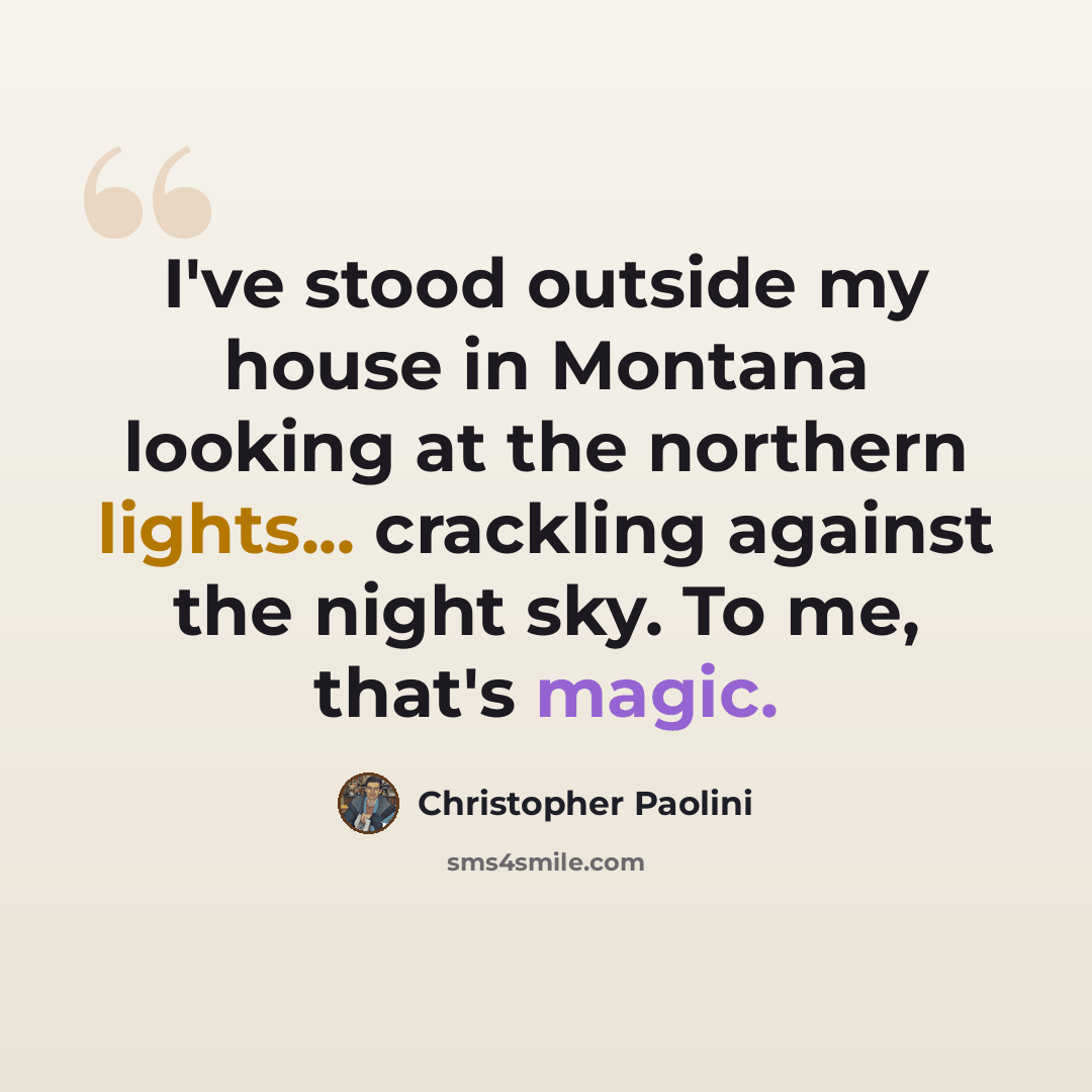 “I've stood outside my house in Montana looking at the northern lights... crackling against the night sky. To me, that's magic.” quote by Christopher Paolini