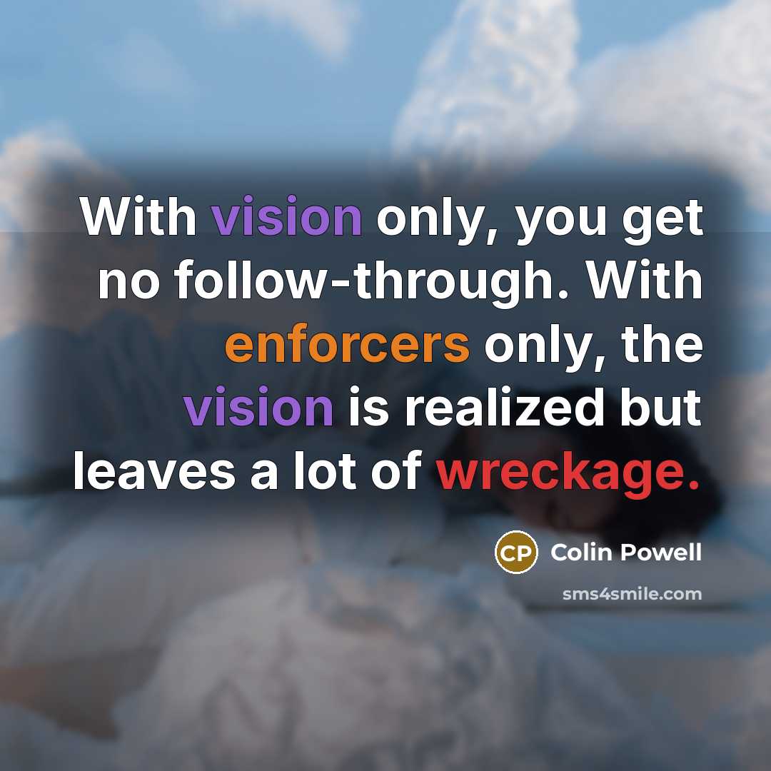 “With vision only, you get no follow-through. With enforcers only, the vision is realized but leaves a lot of wreckage.” quote by Colin Powell