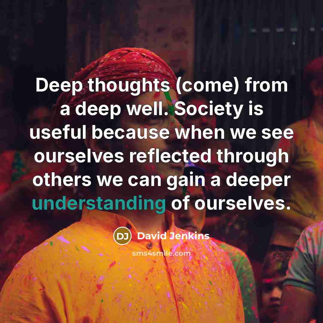 “Deep thoughts (come) from a deep well. Society is useful because when we see ourselves reflected through others we can gain a deeper understanding of ourselves.” quote by David Jenkins