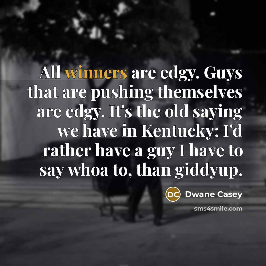 “All winners are edgy. Guys that are pushing themselves are edgy. It's the old saying we have in Kentucky: I'd rather have a guy I have to say whoa to, than giddyup.” quote by Dwane Casey