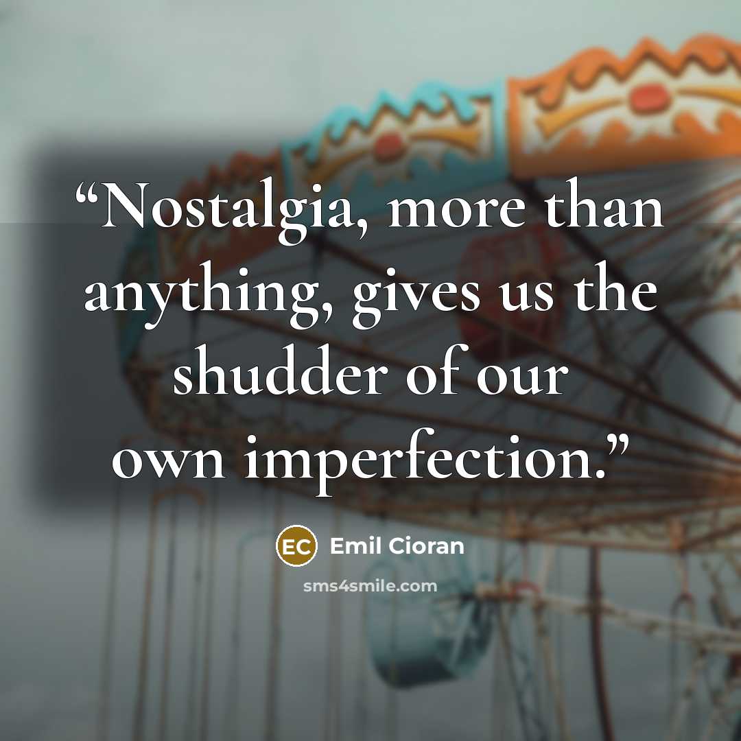 “Nostalgia, more than anything, gives us the shudder of our own imperfection.” quote by Emil Cioran