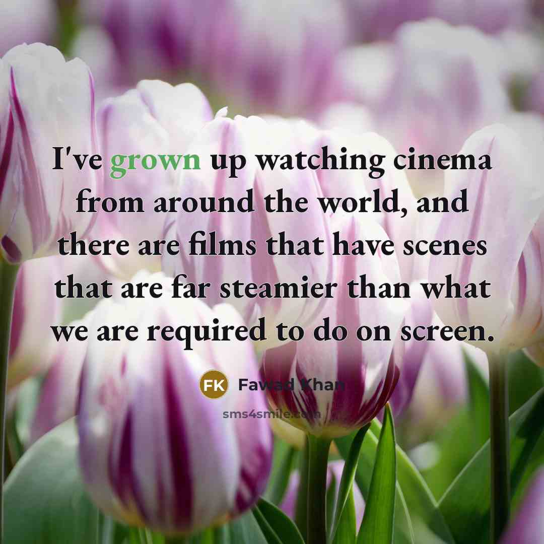 “I've grown up watching cinema from around the world, and there are films that have scenes that are far steamier than what we are required to do on screen.” quote by Fawad Khan