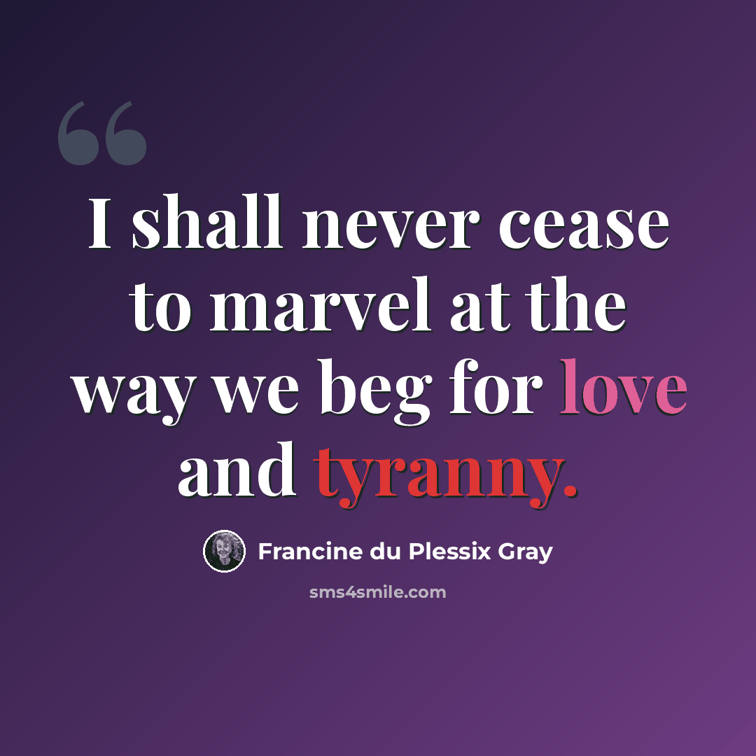 “I shall never cease to marvel at the way we beg for love and tyranny.” quote by Francine du Plessix Gray