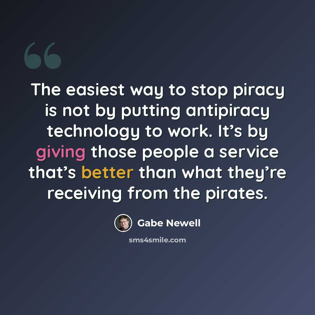 “The easiest way to stop piracy is not by putting antipiracy technology to work. It’s by giving those people a service that’s better than what they’re receiving from the pirates.” quote by Gabe Newell