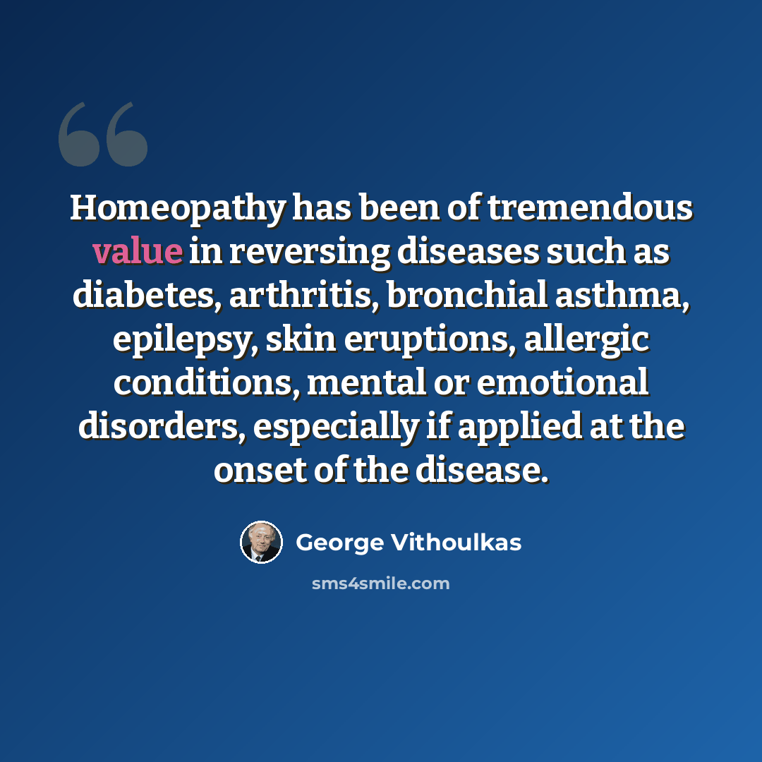 “Homeopathy has been of tremendous value in reversing diseases such as diabetes, arthritis, bronchial asthma, epilepsy, skin eruptions, allergic conditions, mental or emotional disorders, especially if applied at the onset of the disease.” quote by George Vithoulkas