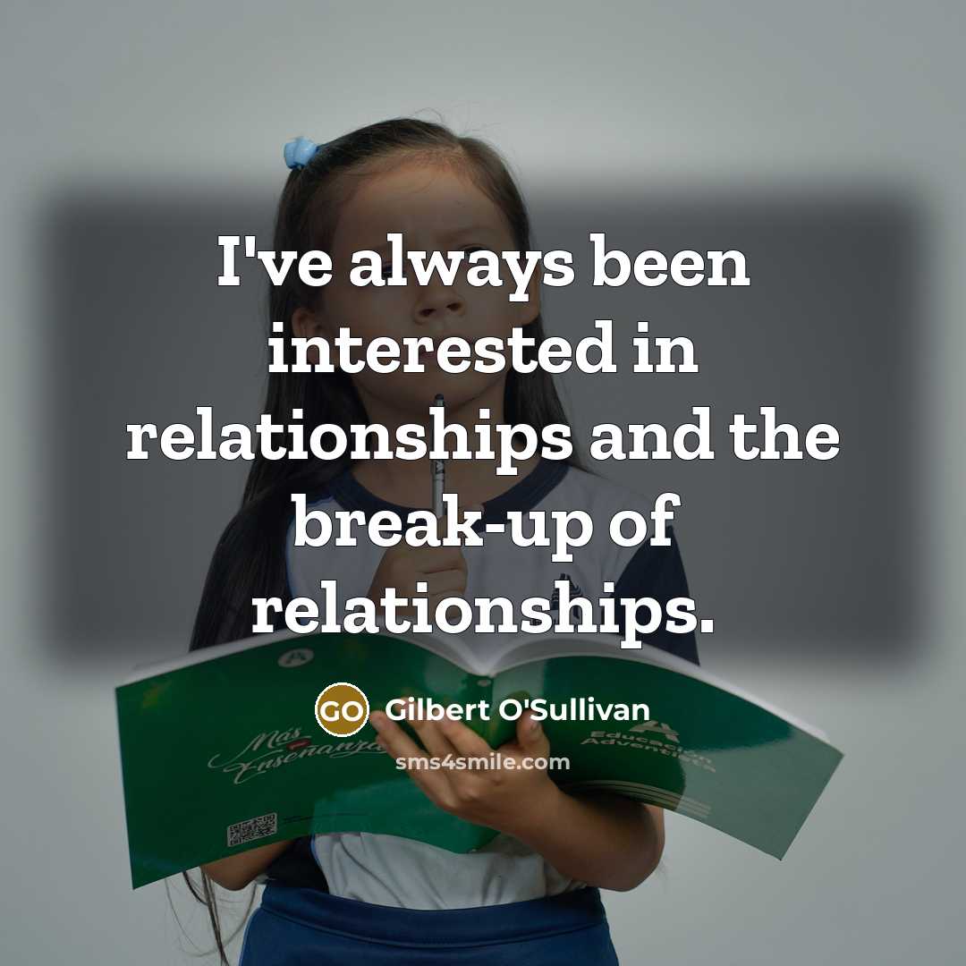 “I've always been interested in relationships and the break-up of relationships.” quote by Gilbert O'Sullivan