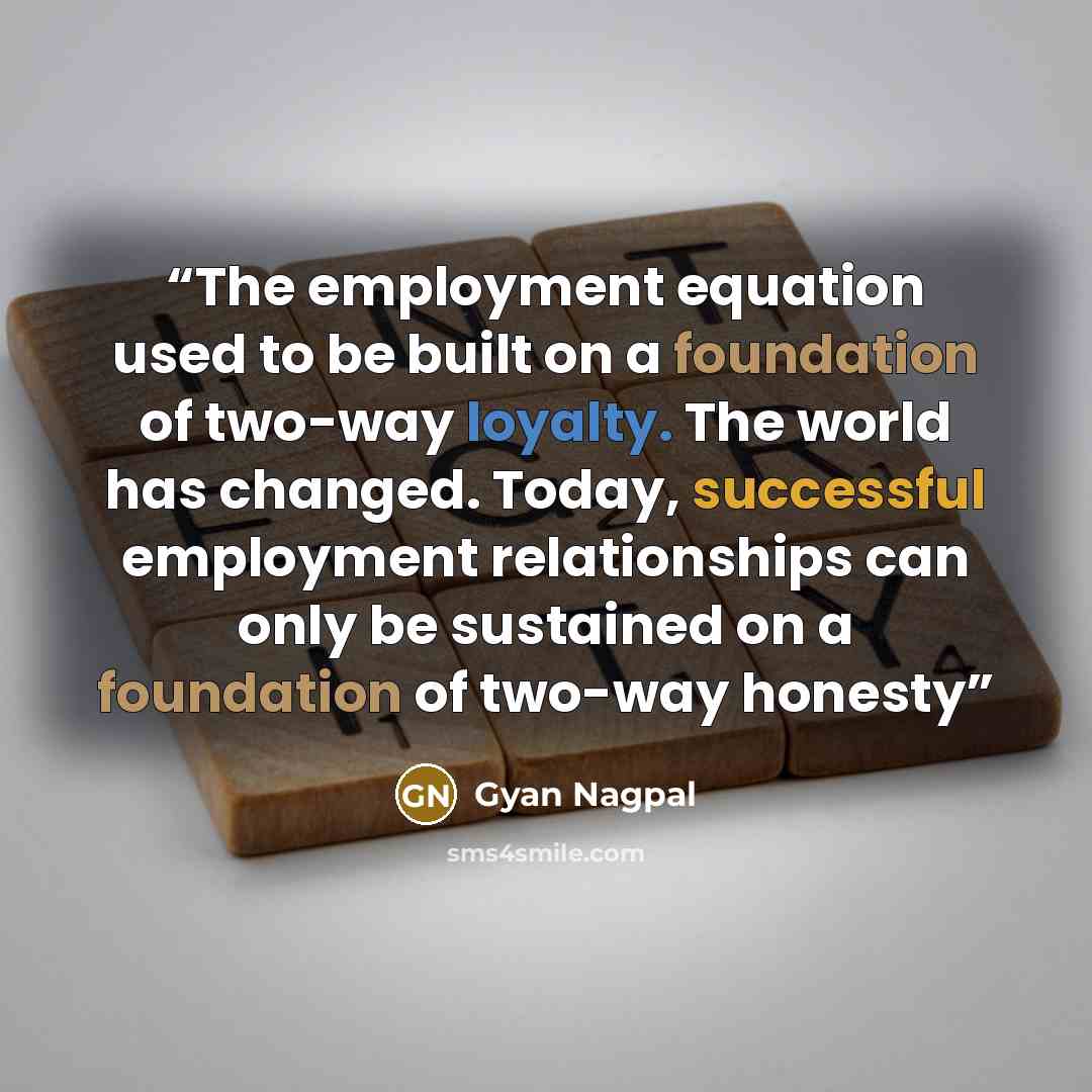 “The employment equation used to be built on a foundation of two-way loyalty. The world has changed. Today, successful employment relationships can only be sustained on a foundation of two-way honesty” quote by Gyan Nagpal