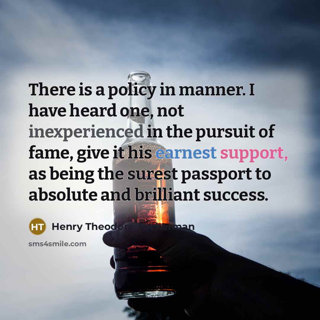 “There is a policy in manner. I have heard one, not inexperienced in the pursuit of fame, give it his earnest support, as being the surest passport to absolute and brilliant success.” quote by Henry Theodore Tuckerman