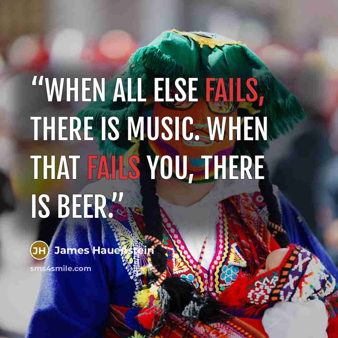 “When all else fails, there is music. When that fails you, there is beer.” quote by James Hauenstein