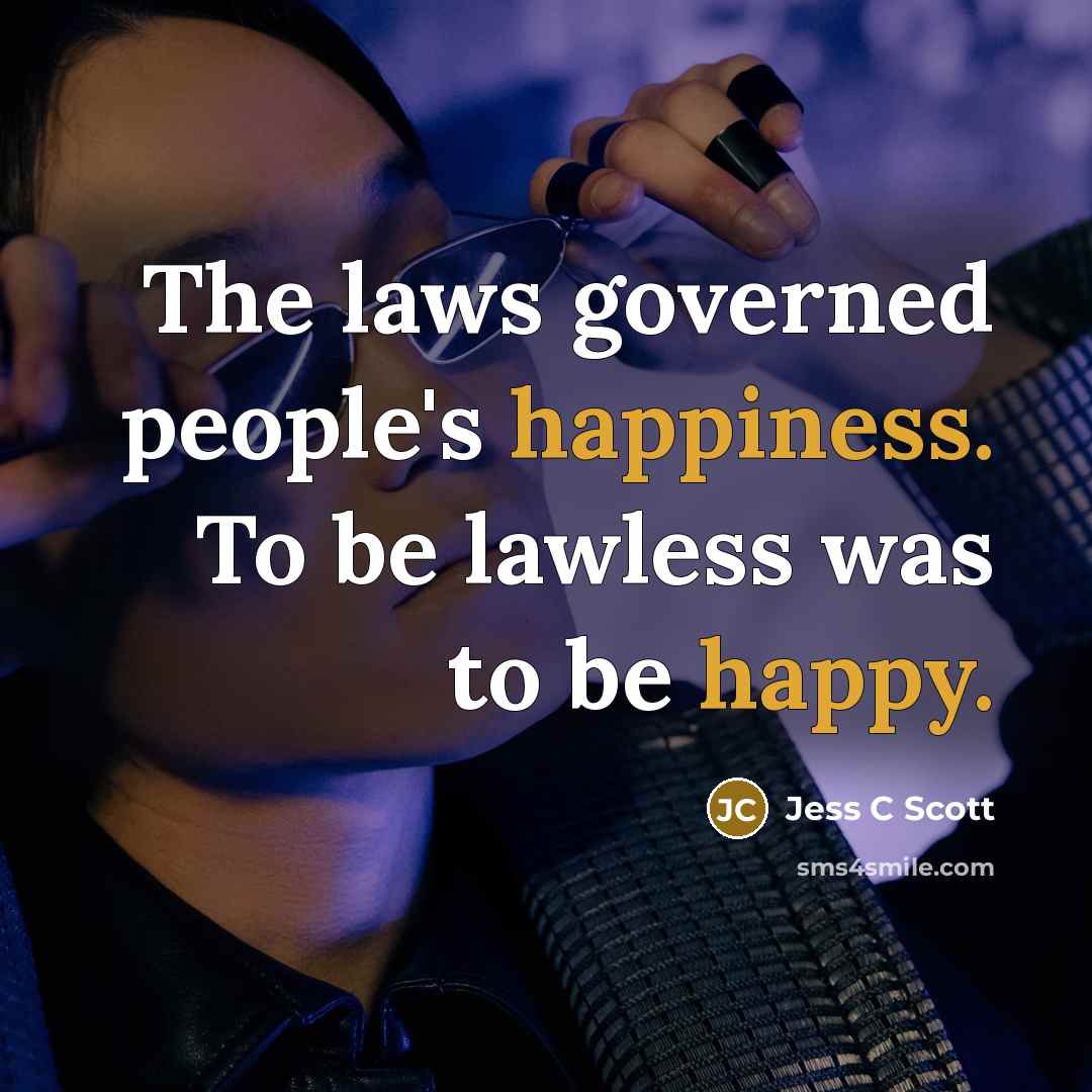 “The laws governed people's happiness. To be lawless was to be happy.” quote by Jess C Scott