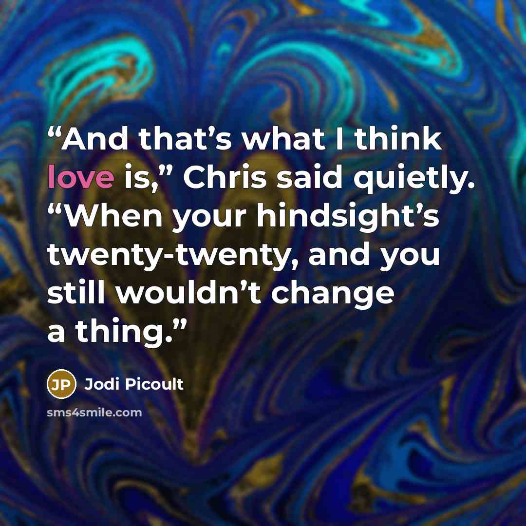 “And that’s what I think love is,” Chris said quietly. “When your hindsight’s twenty-twenty, and you still wouldn’t change a thing.” quote by Jodi Picoult