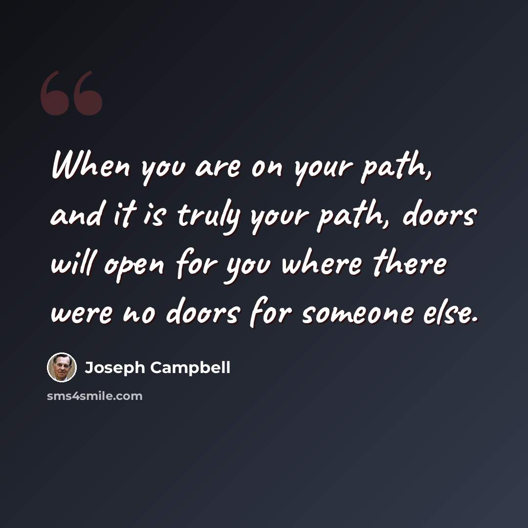 “When you are on your path, and it is truly your path, doors will open for you where there were no doors for someone else.” quote by Joseph Campbell