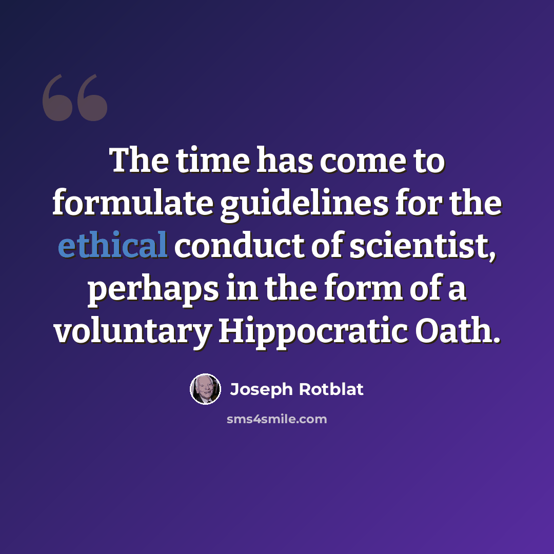 “The time has come to formulate guidelines for the ethical conduct of scientist, perhaps in the form of a voluntary Hippocratic Oath.” quote by Joseph Rotblat