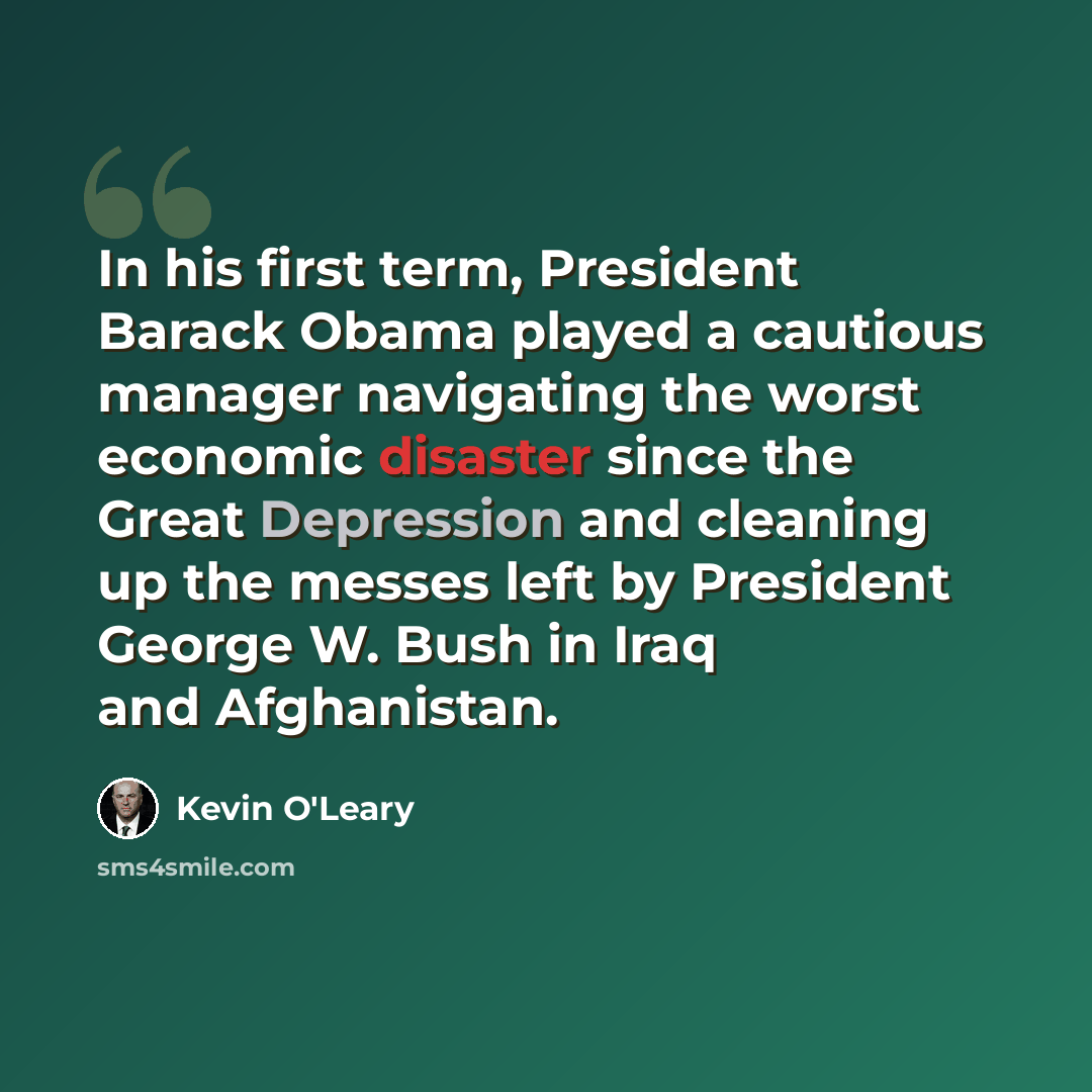 “In his first term, President Barack Obama played a cautious manager navigating the worst economic disaster since the Great Depression and cleaning up the messes left by President George W. Bush in Iraq and Afghanistan.” quote by Kevin O'Leary