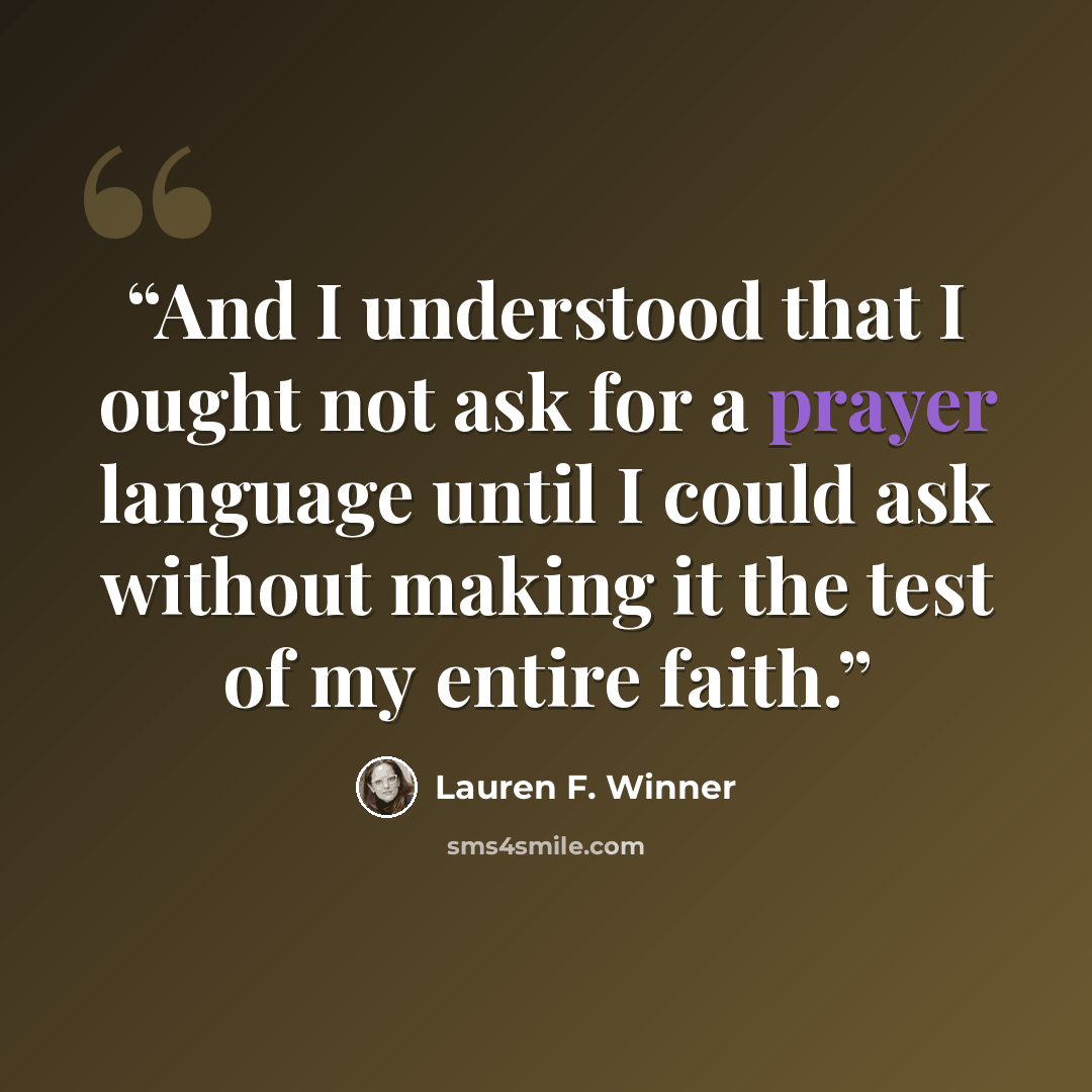 “And I understood that I ought not ask for a prayer language until I could ask without making it the test of my entire faith.” quote by Lauren F. Winner