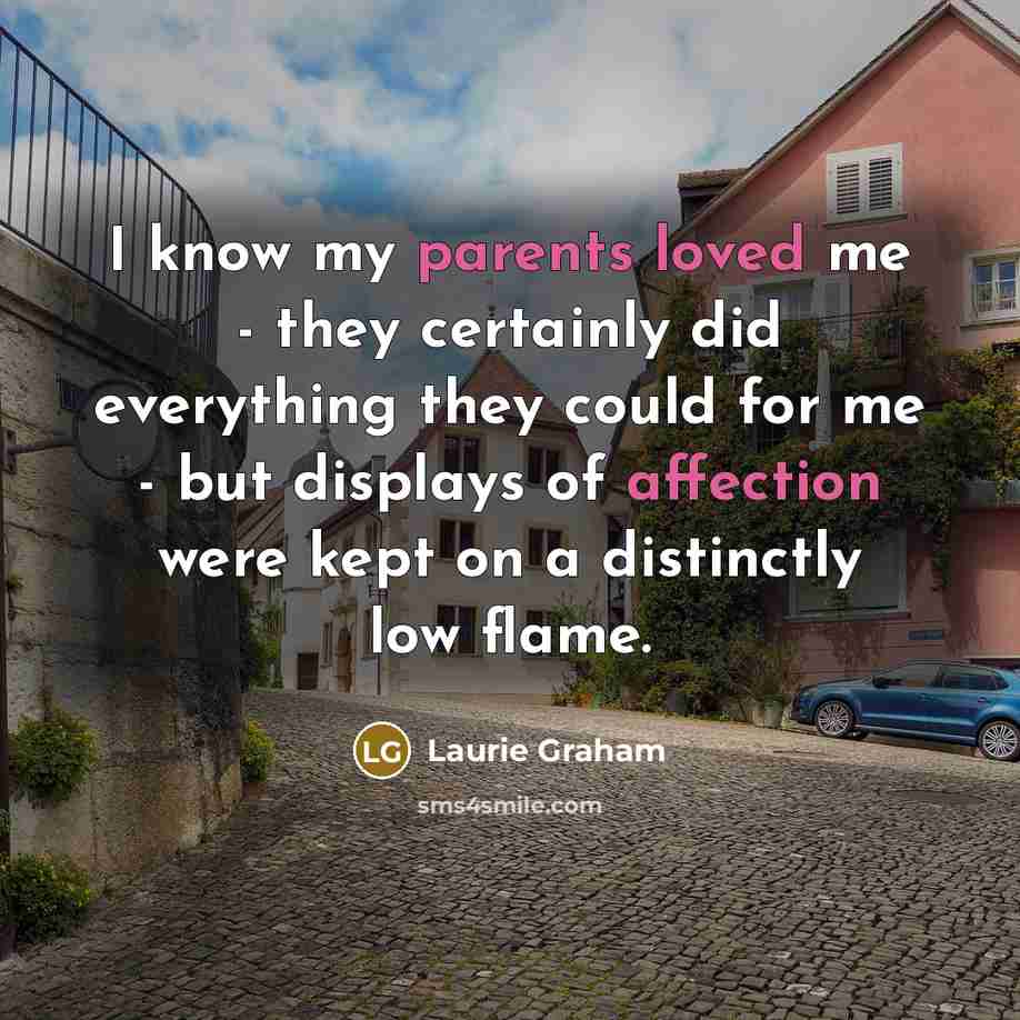 “I know my parents loved me - they certainly did everything they could for me - but displays of affection were kept on a distinctly low flame.” quote by Laurie Graham