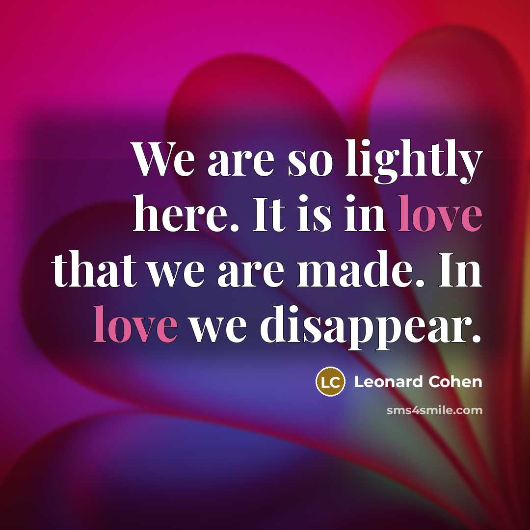 “We are so lightly here. It is in love that we are made. In love we disappear.” quote by Leonard Cohen
