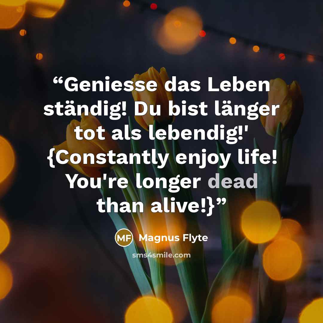 “Geniesse das Leben ständig! Du bist länger tot als lebendig!' {Constantly enjoy life! You're longer dead than alive!}” quote by Magnus Flyte