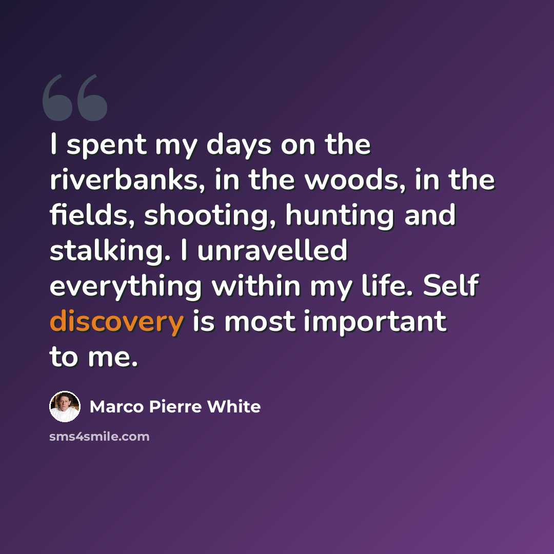 “I spent my days on the riverbanks, in the woods, in the fields, shooting, hunting and stalking. I unravelled everything within my life. Self discovery is most important to me.” quote by Marco Pierre White