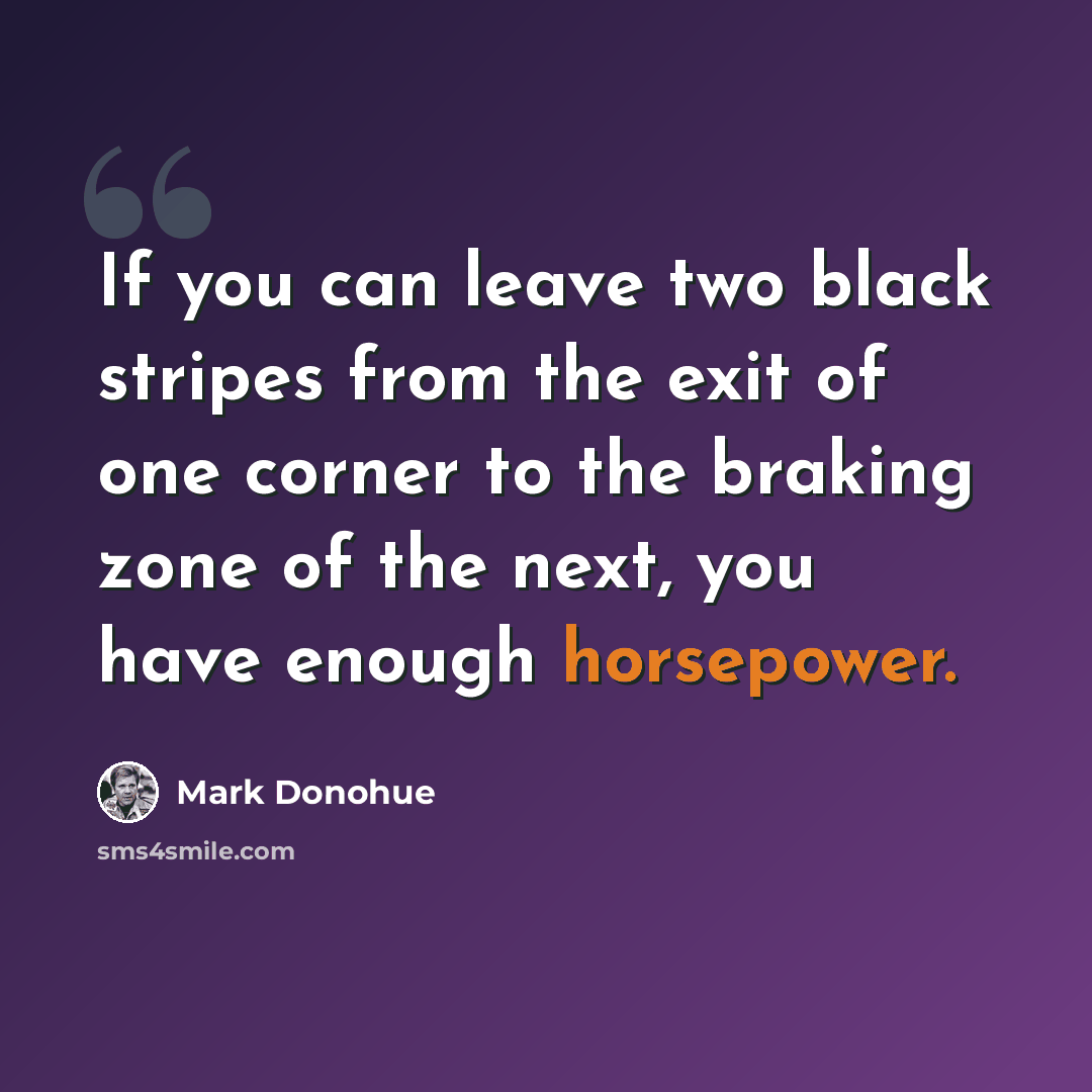 “If you can leave two black stripes from the exit of one corner to the braking zone of the next, you have enough horsepower.” quote by Mark Donohue