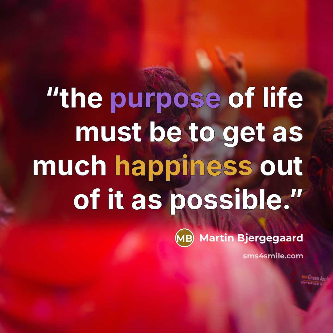 “the purpose of life must be to get as much happiness out of it as possible.” quote by Martin Bjergegaard