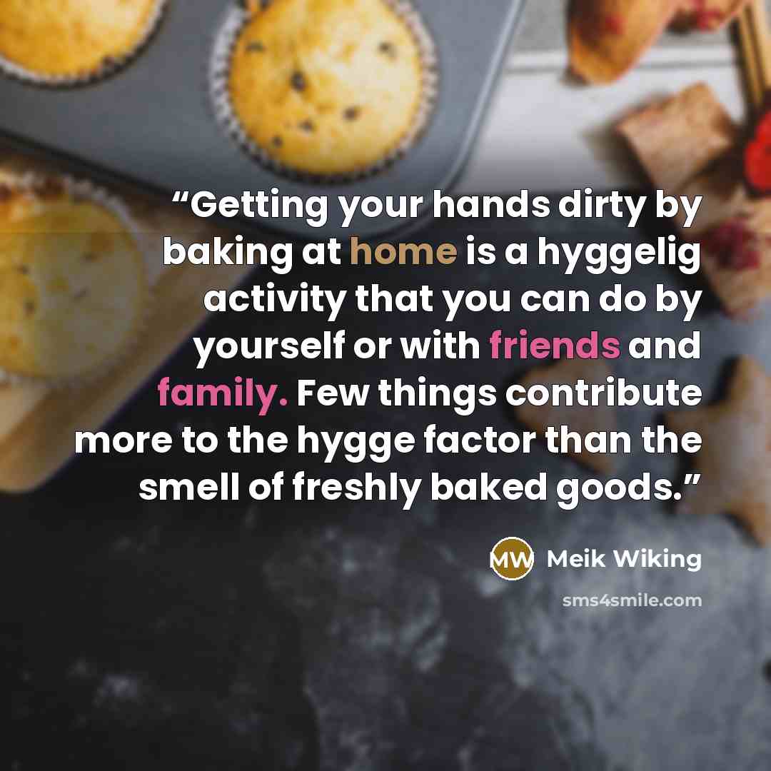 “Getting your hands dirty by baking at home is a hyggelig activity that you can do by yourself or with friends and family. Few things contribute more to the hygge factor than the smell of freshly baked goods.” quote by Meik Wiking