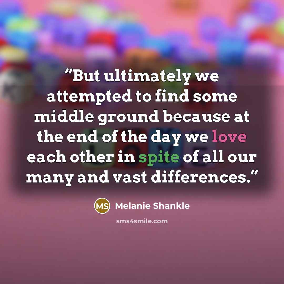 “But ultimately we attempted to find some middle ground because at the end of the day we love each other in spite of all our many and vast differences.” quote by Melanie Shankle