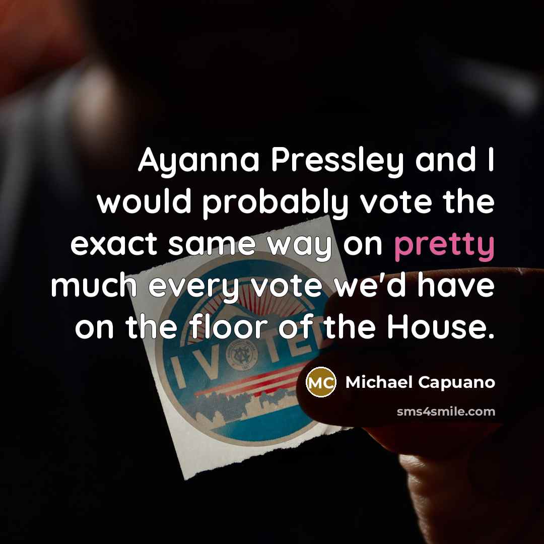 “Ayanna Pressley and I would probably vote the exact same way on pretty much every vote we'd have on the floor of the House.” quote by Michael Capuano