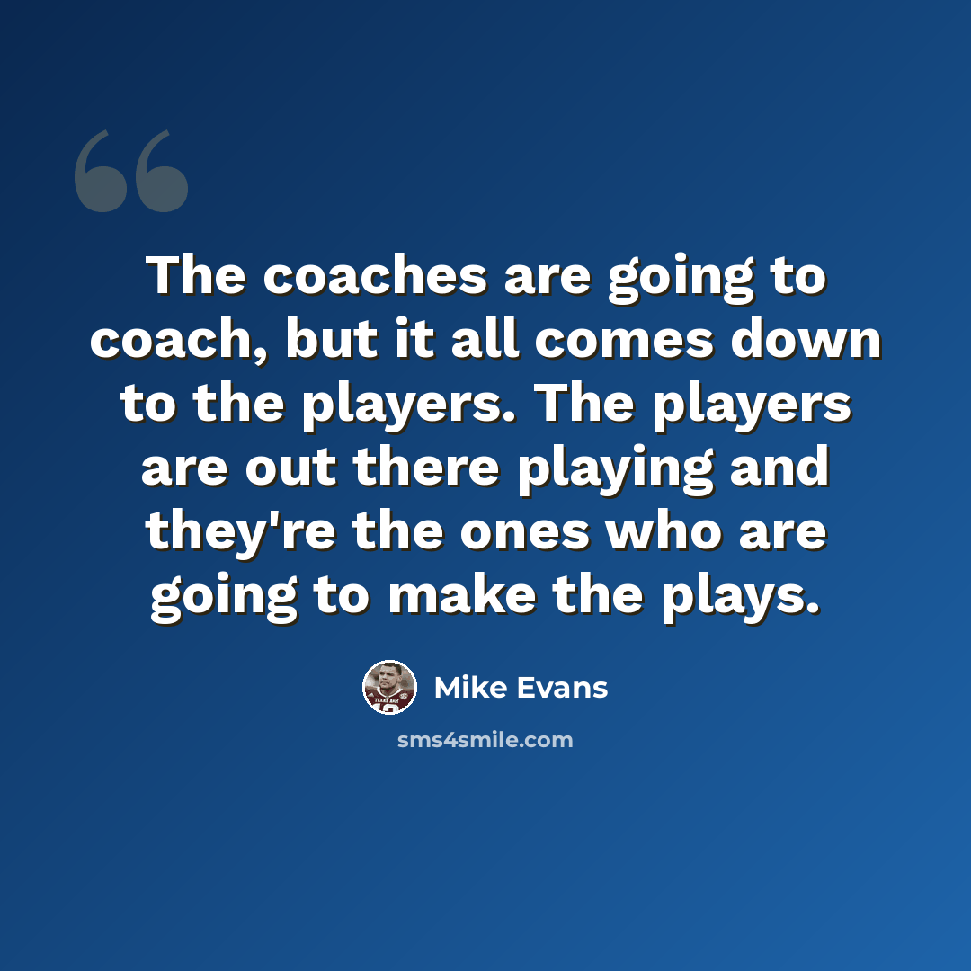 “The coaches are going to coach, but it all comes down to the players. The players are out there playing and they're the ones who are going to make the plays.” quote by Mike Evans