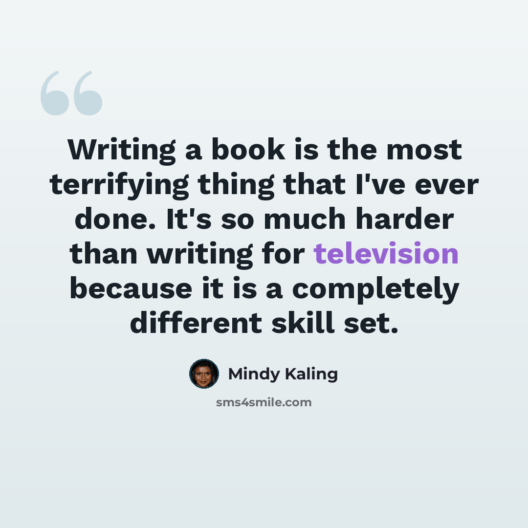 “Writing a book is the most terrifying thing that I've ever done. It's so much harder than writing for television because it is a completely different skill set.” quote by Mindy Kaling
