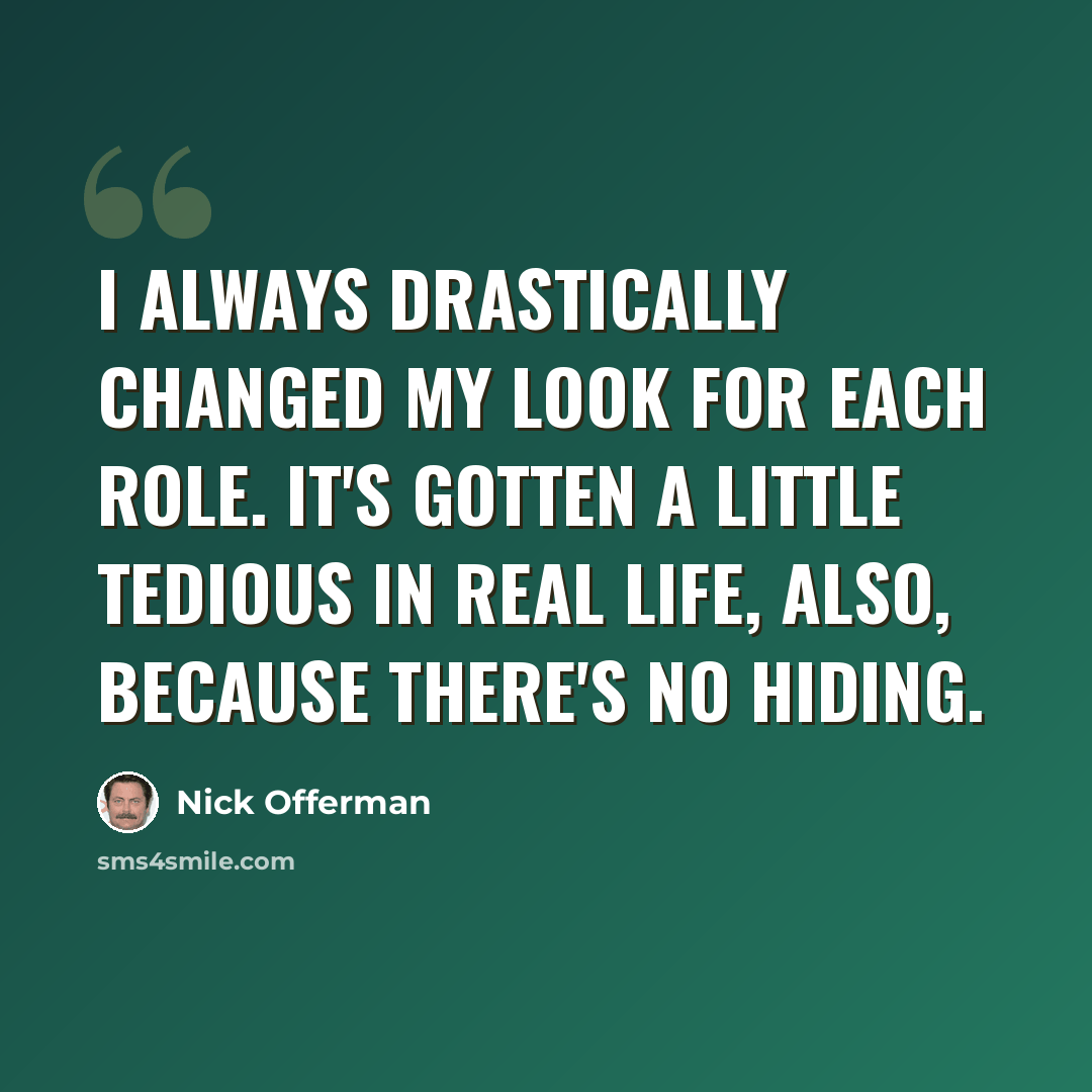 “I always drastically changed my look for each role. It's gotten a little tedious in real life, also, because there's no hiding.” quote by Nick Offerman