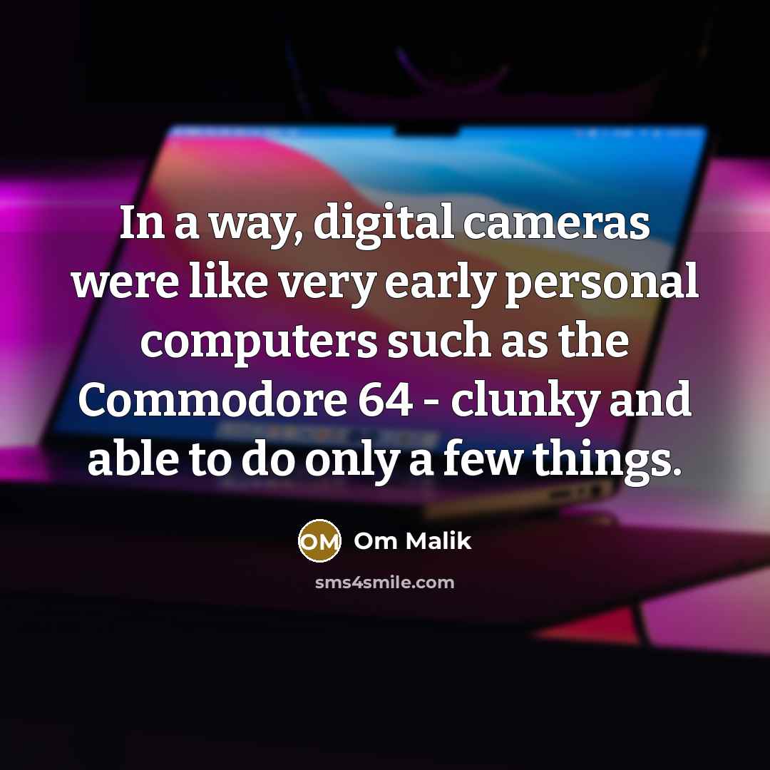 “In a way, digital cameras were like very early personal computers such as the Commodore 64 - clunky and able to do only a few things.” quote by Om Malik