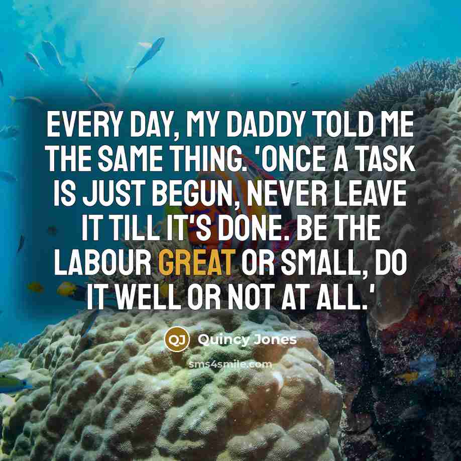 “Every day, my daddy told me the same thing. 'Once a task is just begun, never leave it till it's done. Be the labour great or small, do it well or not at all.'” quote by Quincy Jones