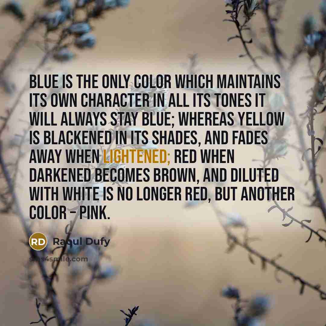 “Blue is the only color which maintains its own character in all its tones it will always stay blue; whereas yellow is blackened in its shades, and fades away when lightened; red when darkened becomes brown, and diluted with white is no longer red, but another color – pink.” quote by Raoul Dufy