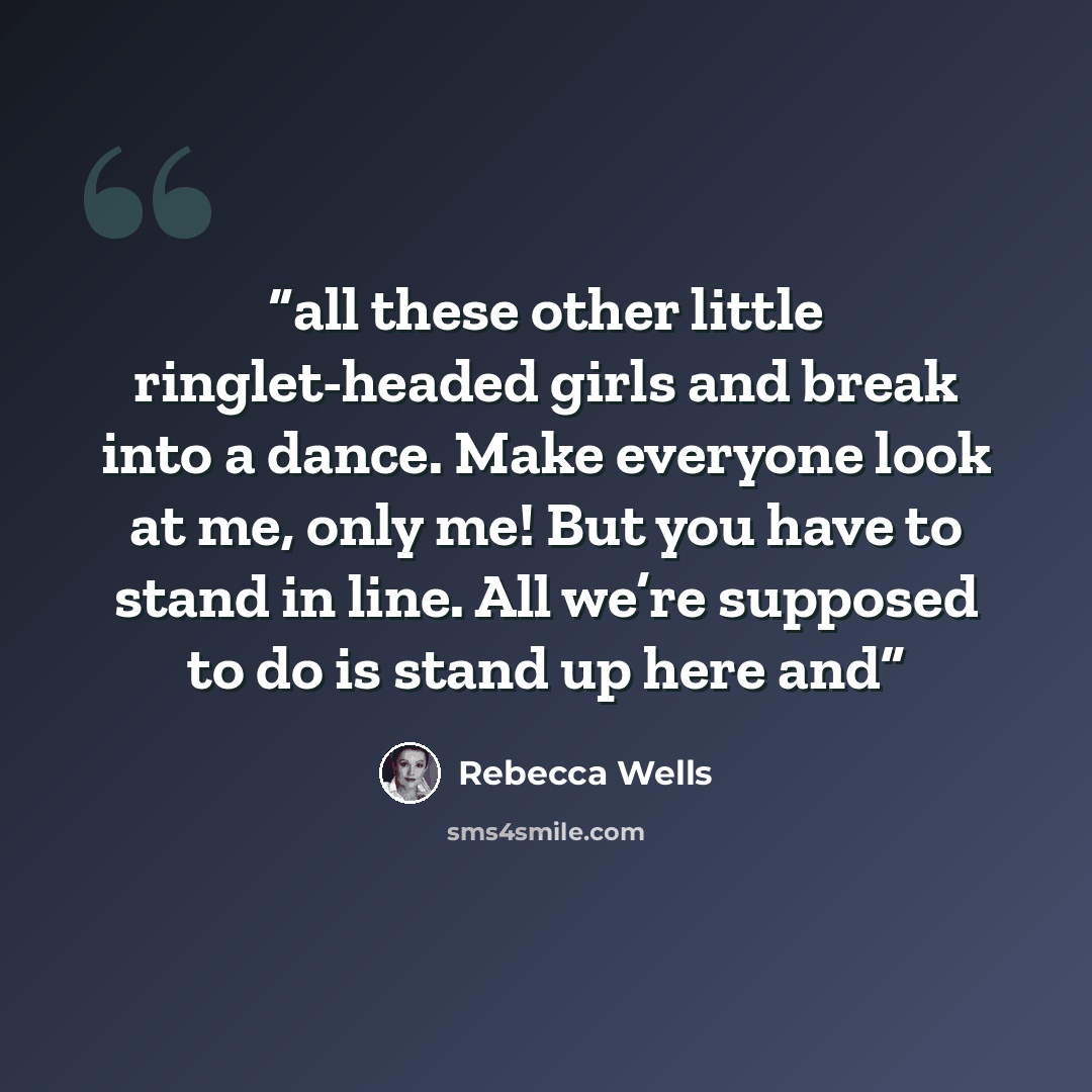 “all these other little ringlet-headed girls and break into a dance. Make everyone look at me, only me! But you have to stand in line. All we’re supposed to do is stand up here and” quote by Rebecca Wells