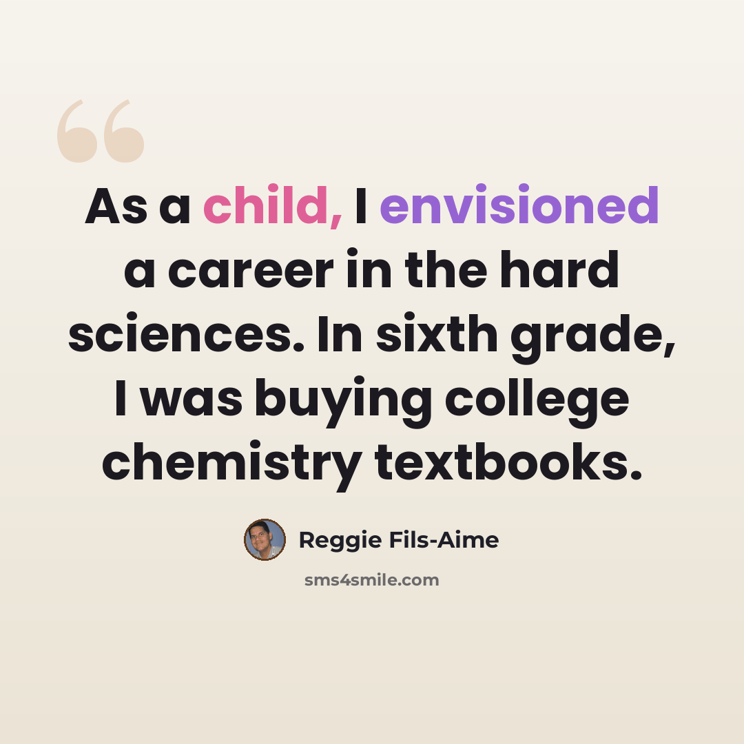 “As a child, I envisioned a career in the hard sciences. In sixth grade, I was buying college chemistry textbooks.” quote by Reggie Fils-Aime