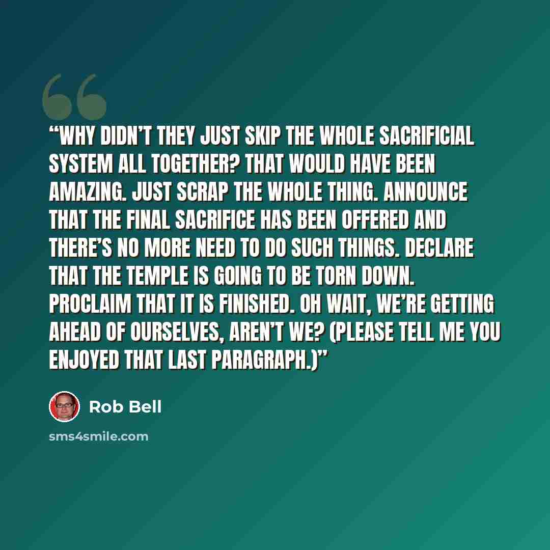 “Why didn’t they just skip the whole sacrificial system all together? That would have been amazing. Just scrap the whole thing. Announce that the final sacrifice has been offered and there’s no more need to do such things. Declare that the temple is going to be torn down. Proclaim that it is…” quote by Rob Bell