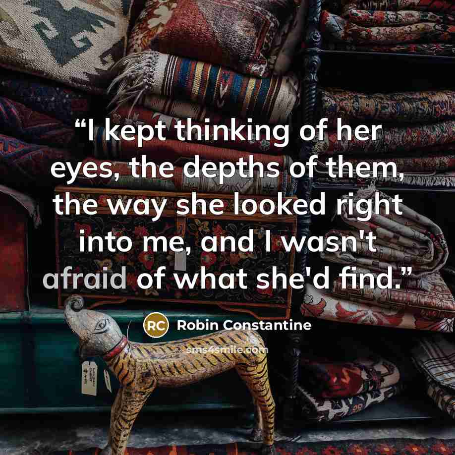 “I kept thinking of her eyes, the depths of them, the way she looked right into me, and I wasn't afraid of what she'd find.” quote by Robin Constantine