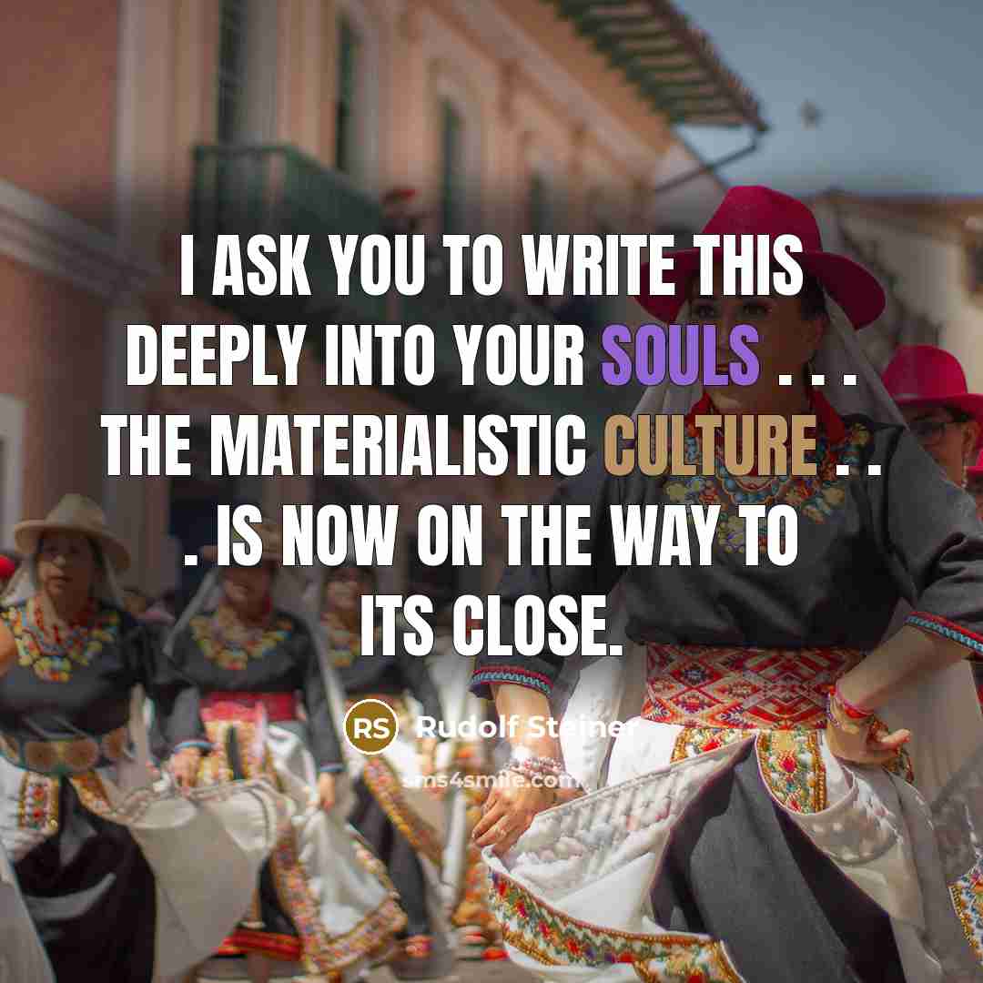 “I ask you to write this deeply into your souls . . . the materialistic culture . . . is now on the way to its close.” quote by Rudolf Steiner