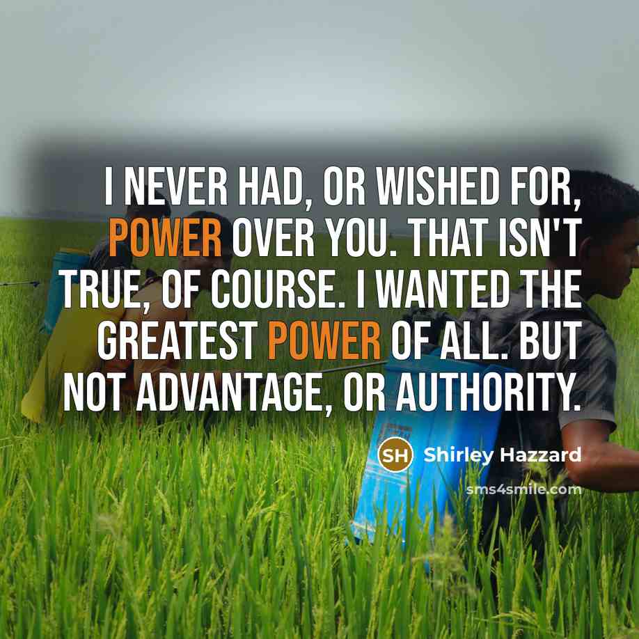 “I never had, or wished for, power over you. That isn't true, of course. I wanted the greatest power of all. but not advantage, or authority.” quote by Shirley Hazzard