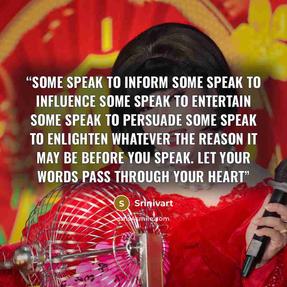 “Some speak to inform some speak to influence some speak to entertain some speak to persuade some speak to enlighten whatever the reason it may be Before you speak. Let your words pass through your heart” quote by Srinivart