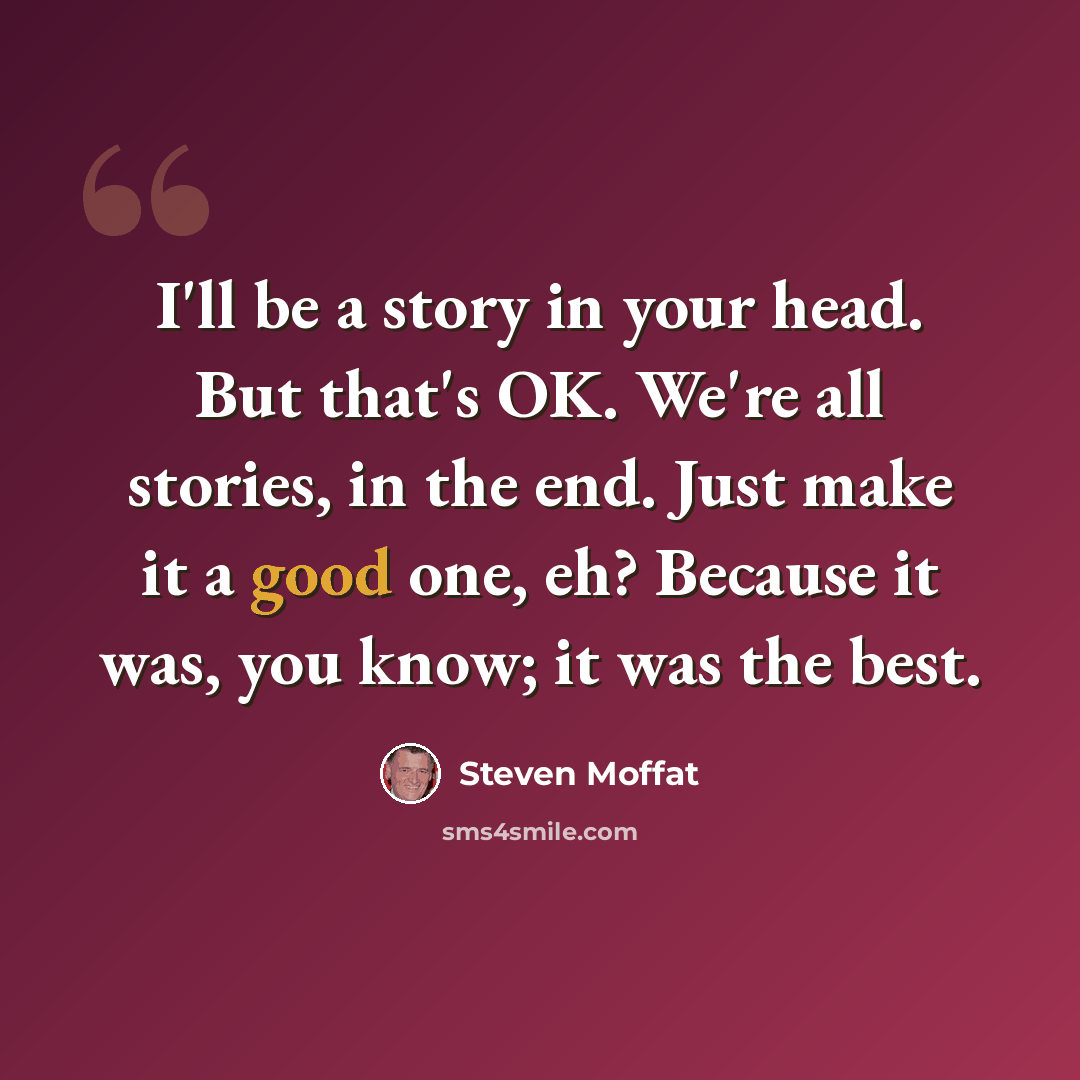 “I'll be a story in your head. But that's OK. We're all stories, in the end. Just make it a good one, eh? Because it was, you know; it was the best.” quote by Steven Moffat