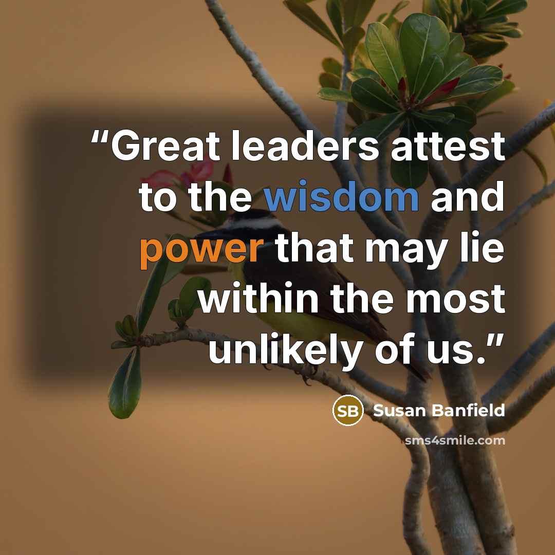“Great leaders attest to the wisdom and power that may lie within the most unlikely of us.” quote by Susan Banfield