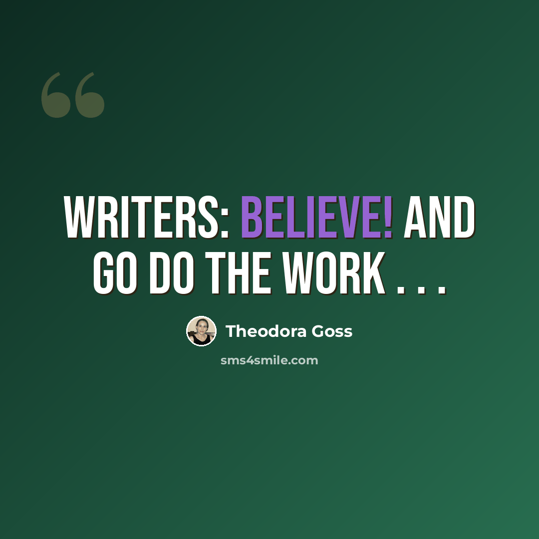 “Writers: believe! And go do the work . . .” quote by Theodora Goss