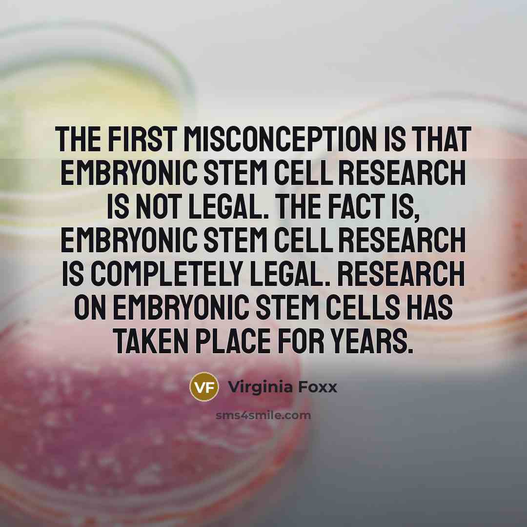 “The first misconception is that embryonic stem cell research is not legal. The fact is, embryonic stem cell research is completely legal. Research on embryonic stem cells has taken place for years.” quote by Virginia Foxx
