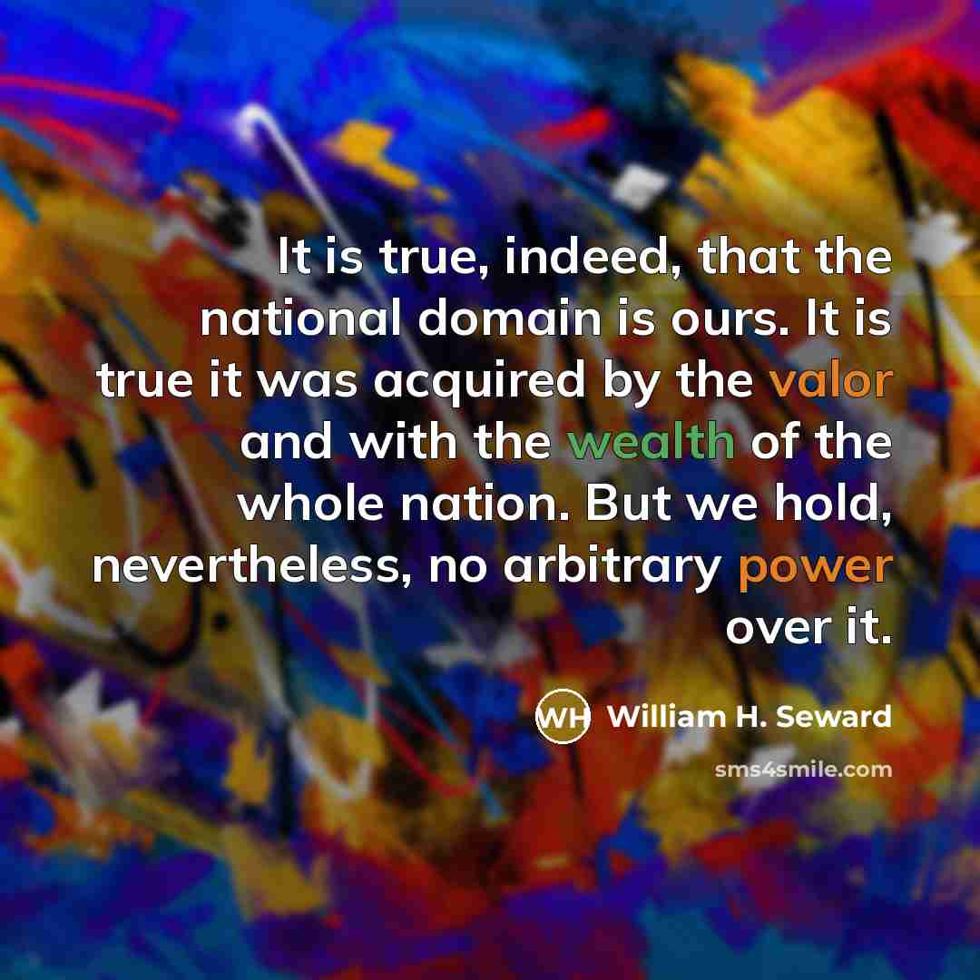 “It is true, indeed, that the national domain is ours. It is true it was acquired by the valor and with the wealth of the whole nation. But we hold, nevertheless, no arbitrary power over it.” quote by William H. Seward