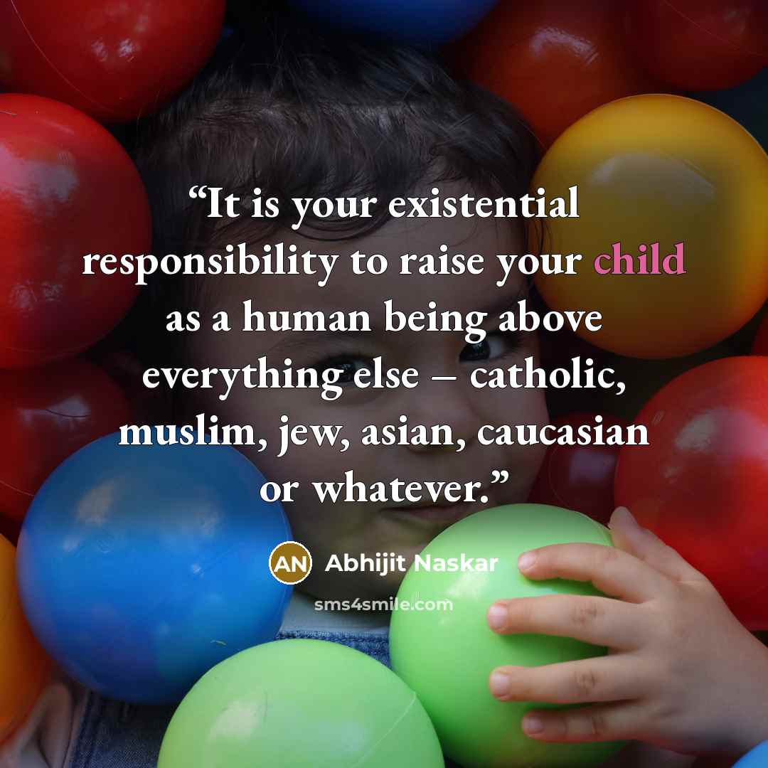 “It is your existential responsibility to raise your child as a human being above everything else – catholic, muslim, jew, asian, caucasian or whatever.” quote by Abhijit Naskar