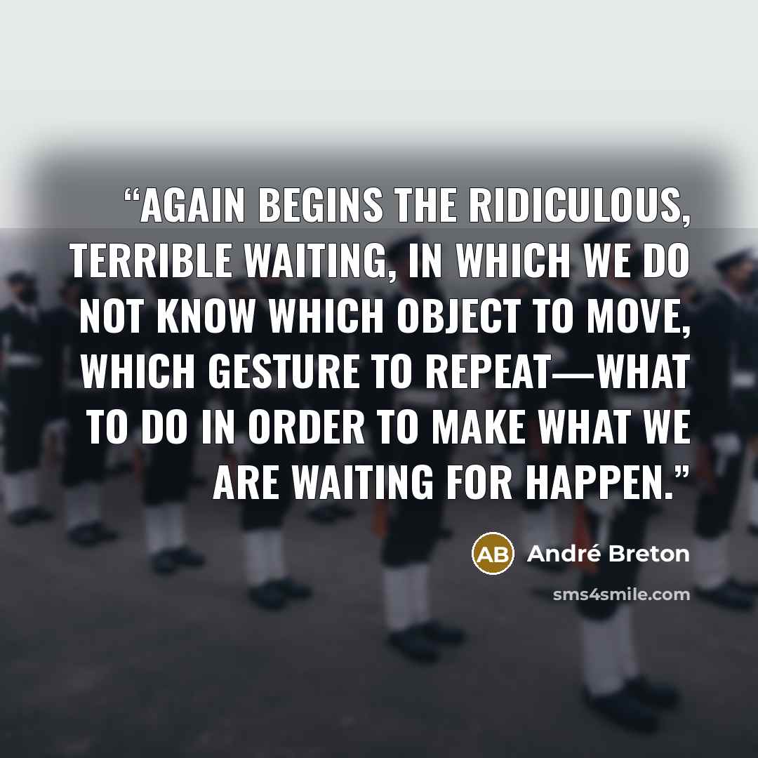 “Again begins the ridiculous, terrible waiting, in which we do not know which object to move, which gesture to repeat—what to do in order to make what we are waiting for happen.” quote by André Breton