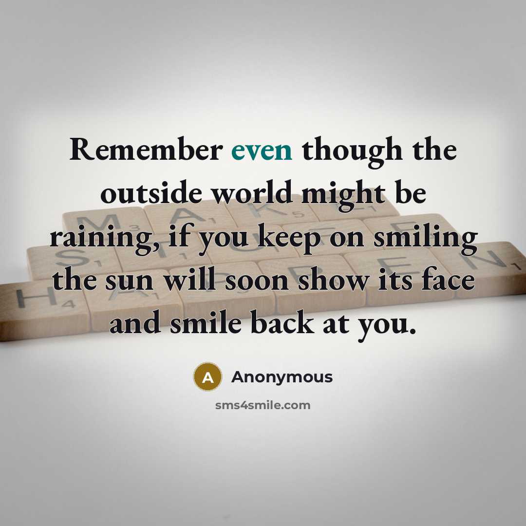 “Remember even though the outside world might be raining, if you keep on smiling the sun will soon show its face and smile back at you.” quote by Anonymous